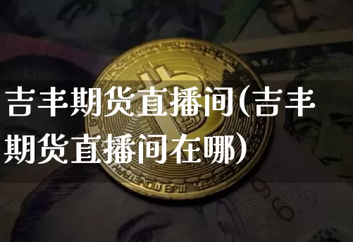 吉丰期货直播间(吉丰期货直播间在哪)_https://www.jianghaiboli.com_外盘期货_第1张