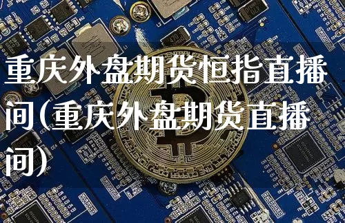 重庆外盘期货恒指直播间(重庆外盘期货直播间)_https://www.jianghaiboli.com_恒指期货_第1张