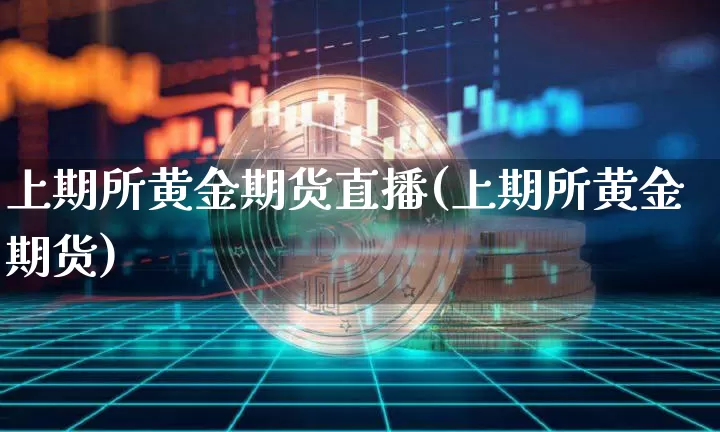 上期所黄金期货直播(上期所黄金期货)_https://www.jianghaiboli.com_期货_第1张