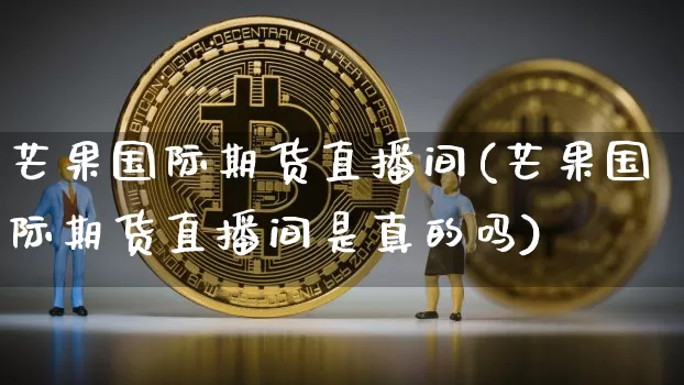 芒果国际期货直播间(芒果国际期货直播间是真的吗)_https://www.jianghaiboli.com_原油期货_第1张