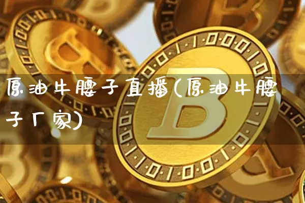 原油牛腰子直播(原油牛腰子厂家)_https://www.jianghaiboli.com_期货_第1张