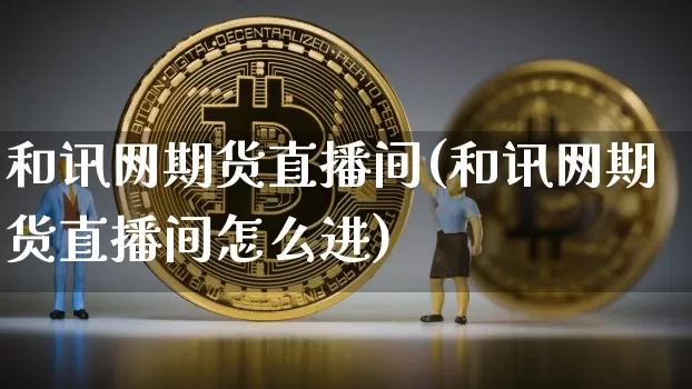 和讯网期货直播间(和讯网期货直播间怎么进)_https://www.jianghaiboli.com_原油期货_第1张