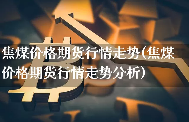 焦煤价格期货行情走势(焦煤价格期货行情走势分析)_https://www.jianghaiboli.com_原油期货_第1张
