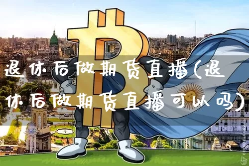 退休后做期货直播(退休后做期货直播可以吗)_https://www.jianghaiboli.com_期货_第1张