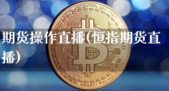 期货操作直播(恒指期货直播)_https://www.jianghaiboli.com_原油期货_第1张