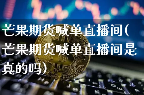 芒果期货喊单直播间(芒果期货喊单直播间是真的吗)_https://www.jianghaiboli.com_黄金期货_第1张