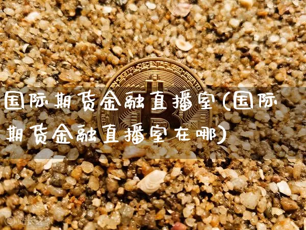 国际期货金融直播室(国际期货金融直播室在哪)_https://www.jianghaiboli.com_黄金期货_第1张