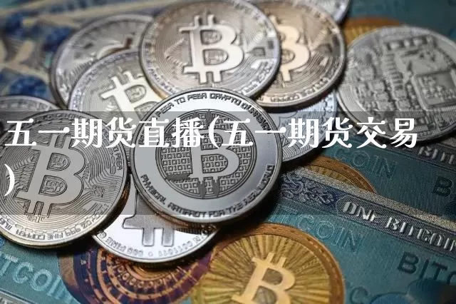 五一期货直播(五一期货交易)_https://www.jianghaiboli.com_外盘期货_第1张