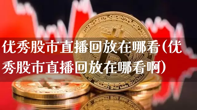 优秀股市直播回放在哪看(优秀股市直播回放在哪看啊)_https://www.jianghaiboli.com_期货_第1张