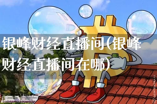 银峰财经直播间(银峰财经直播间在哪)_https://www.jianghaiboli.com_外盘期货_第1张