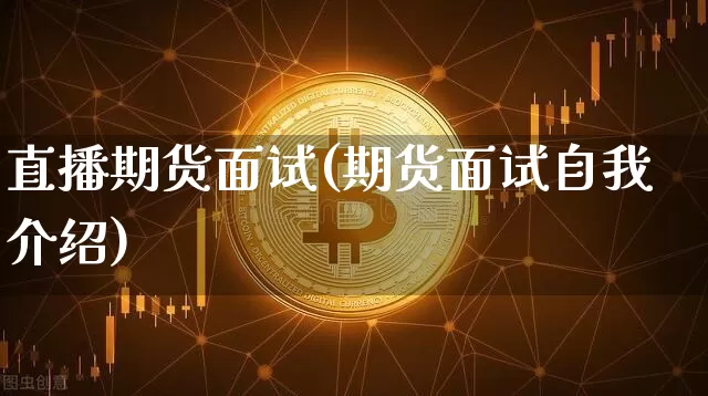 直播期货面试(期货面试自我介绍)_https://www.jianghaiboli.com_恒指期货_第1张