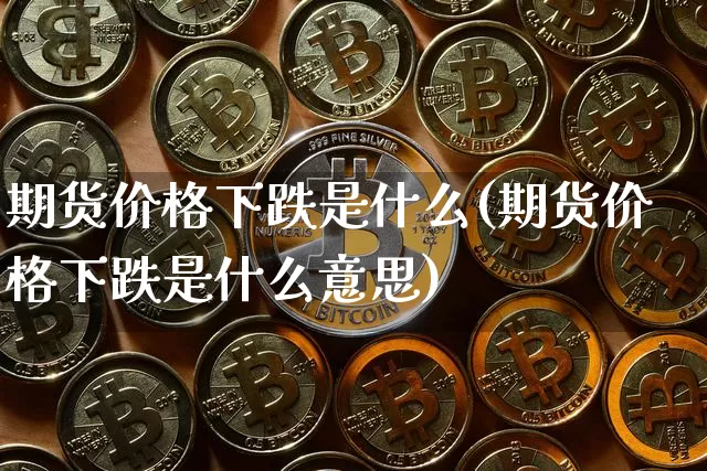 期货价格下跌是什么(期货价格下跌是什么意思)_https://www.jianghaiboli.com_外盘期货_第1张