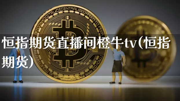 恒指期货直播间橙牛tv(恒指期货)_https://www.jianghaiboli.com_黄金期货_第1张
