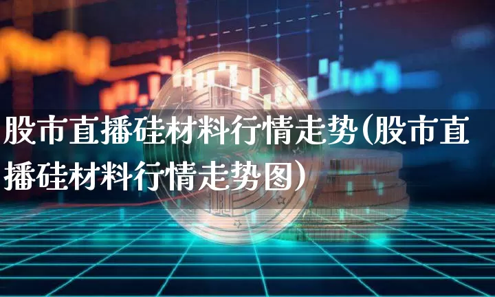 股市直播硅材料行情走势(股市直播硅材料行情走势图)_https://www.jianghaiboli.com_期货_第1张