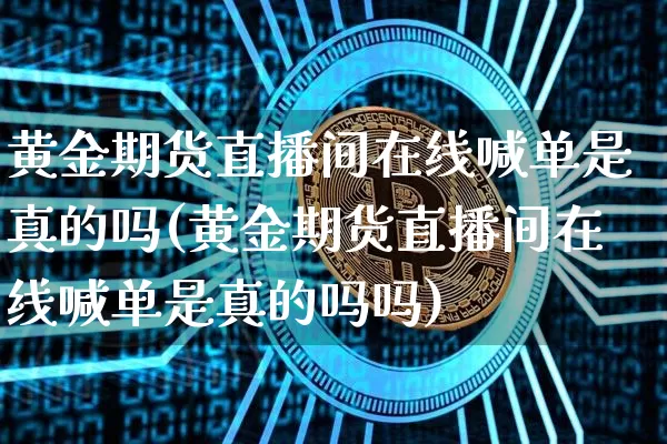 黄金期货直播间在线喊单是真的吗(黄金期货直播间在线喊单是真的吗吗)_https://www.jianghaiboli.com_期货_第1张