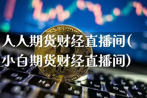 人人期货财经直播间(小白期货财经直播间)_https://www.jianghaiboli.com_期货_第1张