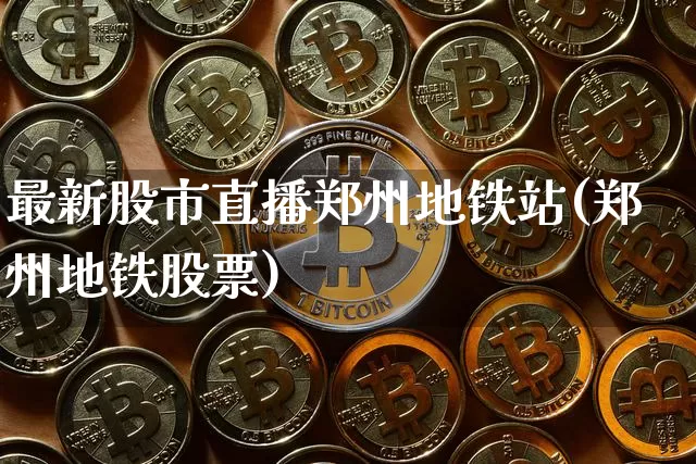 最新股市直播郑州地铁站(郑州地铁股票)_https://www.jianghaiboli.com_外盘期货_第1张
