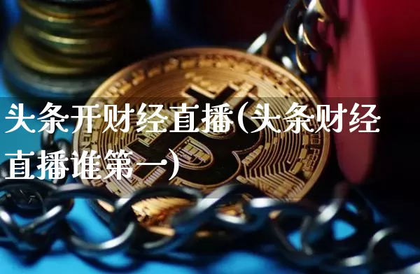 头条开财经直播(头条财经直播谁第一)_https://www.jianghaiboli.com_黄金期货_第1张