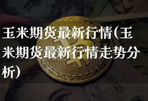 玉米期货最新行情(玉米期货最新行情走势分析)_https://www.jianghaiboli.com_黄金期货_第1张