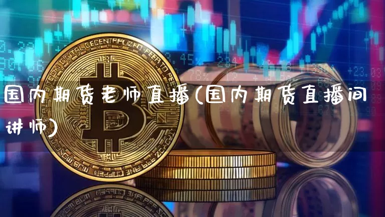 国内期货老师直播(国内期货直播间讲师)_https://www.jianghaiboli.com_外盘期货_第1张