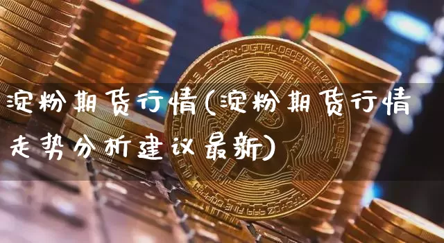 淀粉期货行情(淀粉期货行情走势分析建议最新)_https://www.jianghaiboli.com_黄金期货_第1张