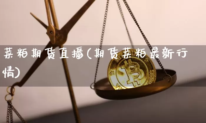 菜粕期货直播(期货菜粕最新行情)_https://www.jianghaiboli.com_外盘期货_第1张