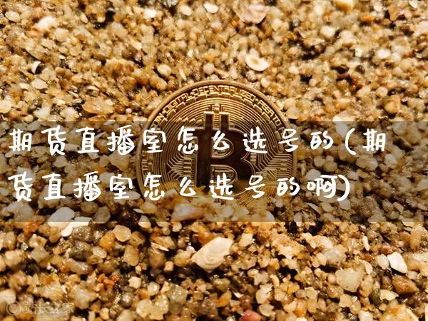 期货直播室怎么选号的(期货直播室怎么选号的啊)_https://www.jianghaiboli.com_期货_第1张