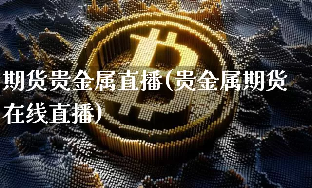 期货贵金属直播(贵金属期货在线直播)_https://www.jianghaiboli.com_原油期货_第1张