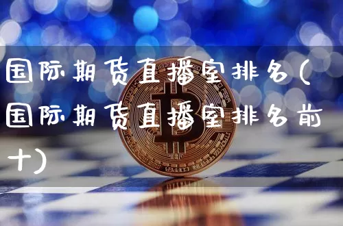 国际期货直播室排名(国际期货直播室排名前十)_https://www.jianghaiboli.com_期货_第1张
