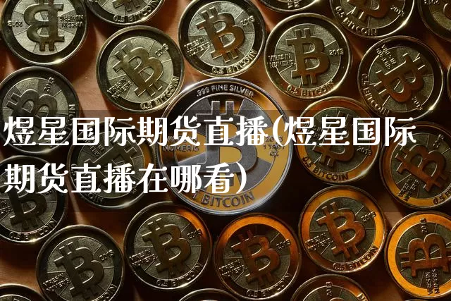 煜星国际期货直播(煜星国际期货直播在哪看)_https://www.jianghaiboli.com_期货_第1张