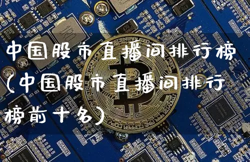 中国股市直播间排行榜(中国股市直播间排行榜前十名)_https://www.jianghaiboli.com_黄金期货_第1张