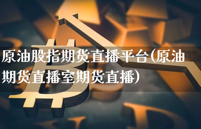 原油股指期货直播平台(原油期货直播室期货直播)_https://www.jianghaiboli.com_原油期货_第1张