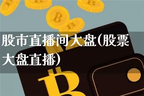 股市直播间大盘(股票大盘直播)_https://www.jianghaiboli.com_期货_第1张