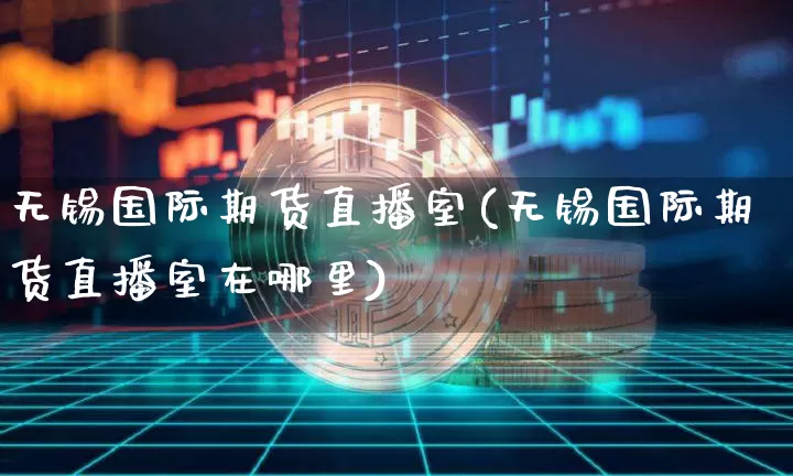 无锡国际期货直播室(无锡国际期货直播室在哪里)_https://www.jianghaiboli.com_期货_第1张