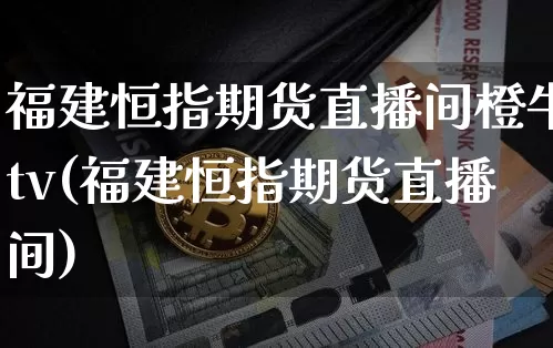 福建恒指期货直播间橙牛tv(福建恒指期货直播间)_https://www.jianghaiboli.com_期货_第1张