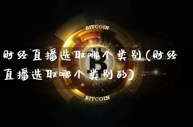 财经直播选取哪个类别(财经直播选取哪个类别的)_https://www.jianghaiboli.com_黄金期货_第1张