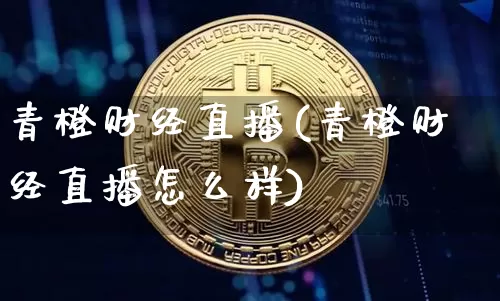 青橙财经直播(青橙财经直播怎么样)_https://www.jianghaiboli.com_外盘期货_第1张