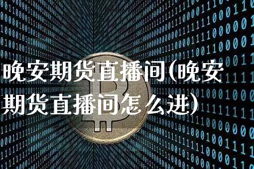 晚安期货直播间(晚安期货直播间怎么进)_https://www.jianghaiboli.com_期货_第1张