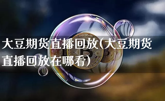 大豆期货直播回放(大豆期货直播回放在哪看)_https://www.jianghaiboli.com_黄金期货_第1张