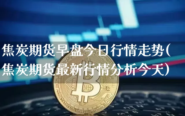 焦炭期货早盘今日行情走势(焦炭期货最新行情分析今天)_https://www.jianghaiboli.com_期货_第1张