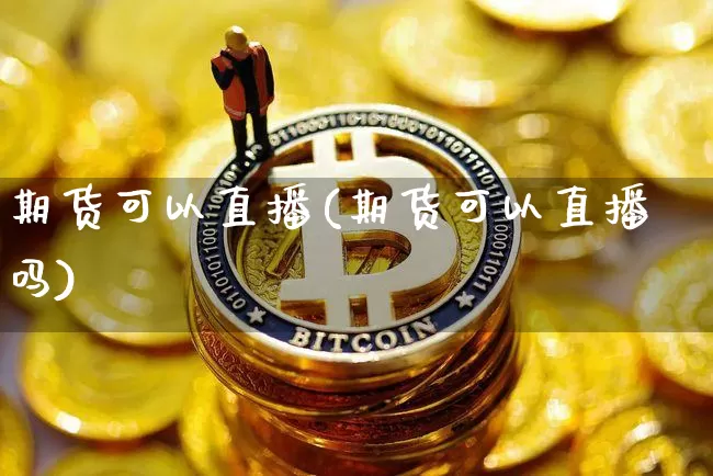 期货可以直播(期货可以直播吗)_https://www.jianghaiboli.com_黄金期货_第1张
