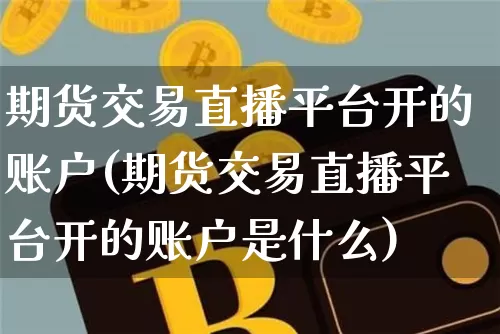期货交易直播平台开的账户(期货交易直播平台开的账户是什么)_https://www.jianghaiboli.com_期货_第1张