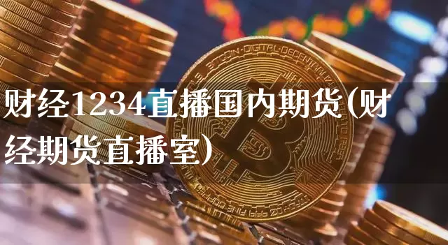 财经1234直播国内期货(财经期货直播室)_https://www.jianghaiboli.com_外盘期货_第1张