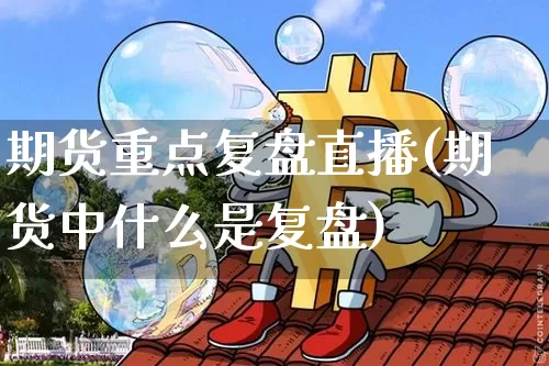 期货重点复盘直播(期货中什么是复盘)_https://www.jianghaiboli.com_原油期货_第1张
