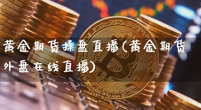黄金期货操盘直播(黄金期货外盘在线直播)_https://www.jianghaiboli.com_外盘期货_第1张