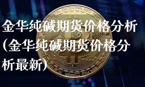 金华纯碱期货价格分析(金华纯碱期货价格分析最新)_https://www.jianghaiboli.com_外盘期货_第1张