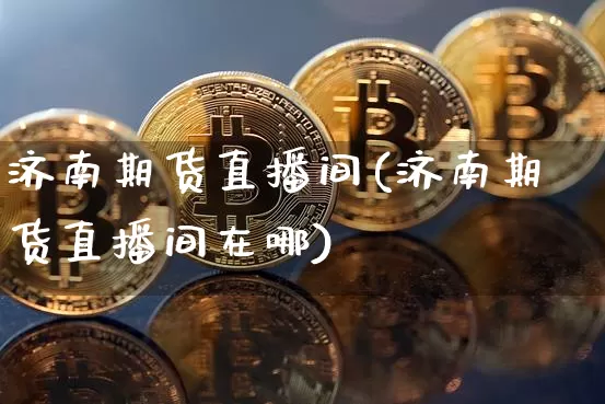 济南期货直播间(济南期货直播间在哪)_https://www.jianghaiboli.com_黄金期货_第1张