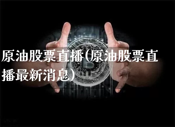 原油股票直播(原油股票直播最新消息)_https://www.jianghaiboli.com_期货_第1张