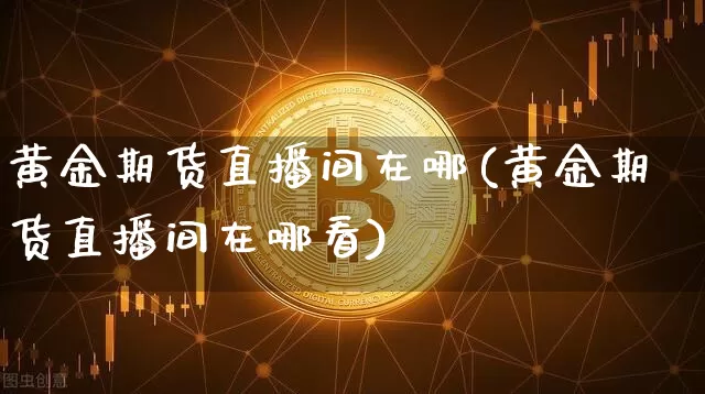 黄金期货直播间在哪(黄金期货直播间在哪看)_https://www.jianghaiboli.com_恒指期货_第1张