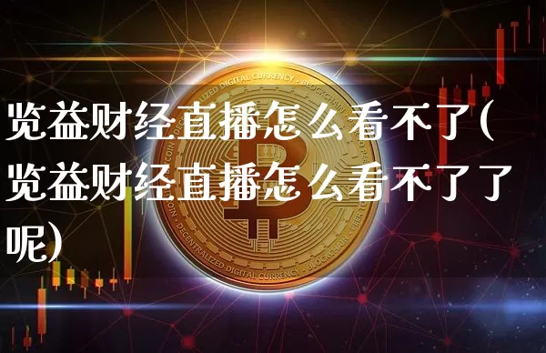 览益财经直播怎么看不了(览益财经直播怎么看不了了呢)_https://www.jianghaiboli.com_黄金期货_第1张